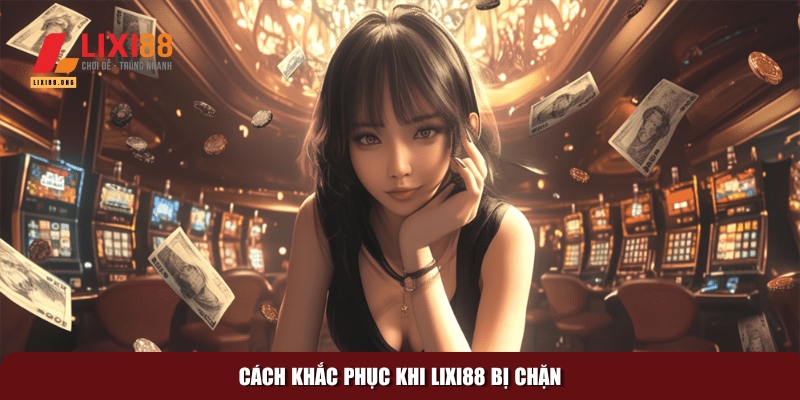 Khắc phục khi Lixi88 bị chặn – Hướng dẫn truy cập an toàn 2 Những cách khắc phục tình trạng Lixi88 bị chặn